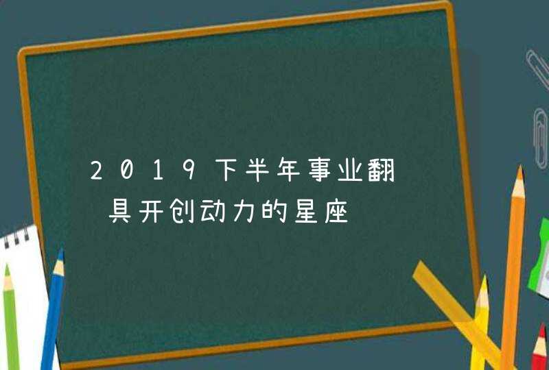 2019下半年事业翻红 颇具开创动力的星座